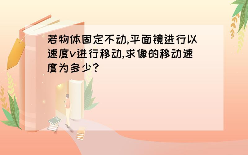 若物体固定不动,平面镜进行以速度v进行移动,求像的移动速度为多少?