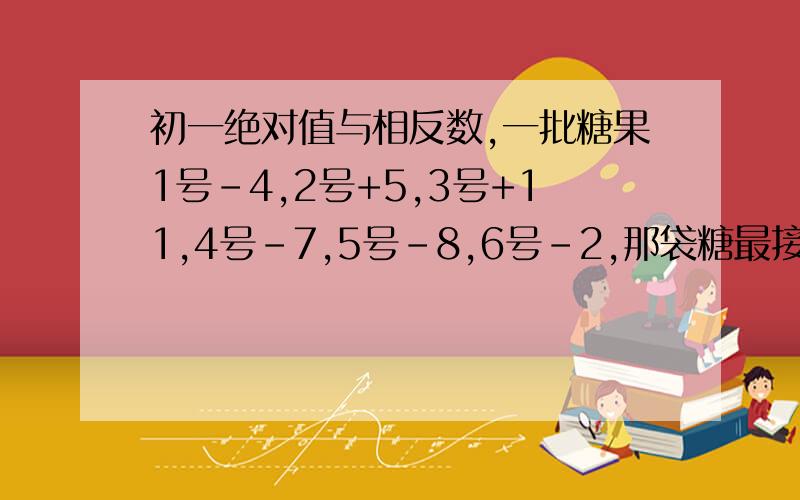 初一绝对值与相反数,一批糖果1号-4,2号+5,3号+11,4号-7,5号-8,6号-2,那袋糖最接近标准质量?请你用学过的绝对值的知识加以说明.写答字