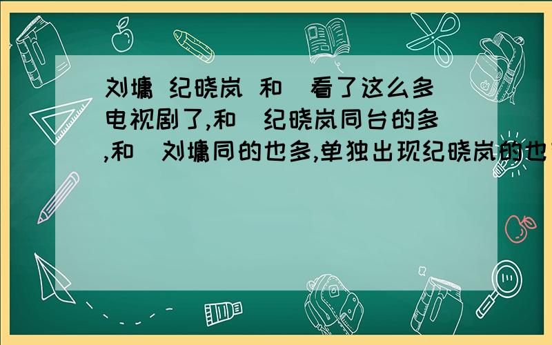 刘墉 纪晓岚 和珅看了这么多电视剧了,和珅纪晓岚同台的多,和珅刘墉同的也多,单独出现纪晓岚的也有,还珠格格,为什么不同时呢,或者说还珠里为什么只有纪晓岚我还有第一个问题哈,一共两