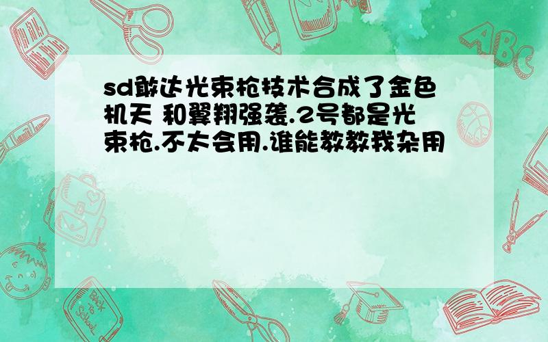 sd敢达光束枪技术合成了金色机天 和翼翔强袭.2号都是光束枪.不太会用.谁能教教我杂用