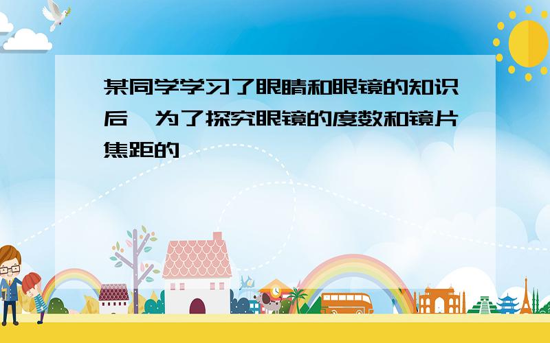 某同学学习了眼睛和眼镜的知识后,为了探究眼镜的度数和镜片焦距的