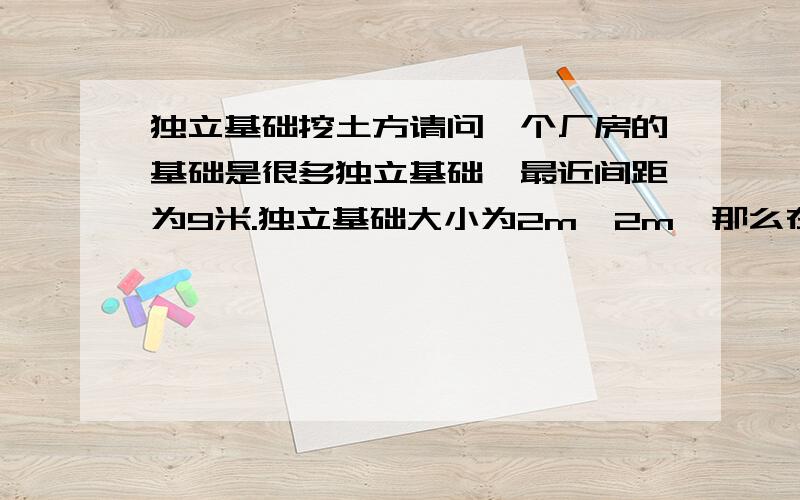 独立基础挖土方请问一个厂房的基础是很多独立基础,最近间距为9米.独立基础大小为2m*2m,那么在挖基础土方的时候是挖整个一个厂房的大坑,还是挖各个独立基础的小坑呢（没有其他的设备基