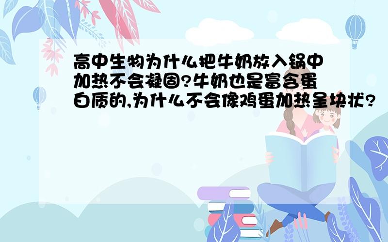 高中生物为什么把牛奶放入锅中加热不会凝固?牛奶也是富含蛋白质的,为什么不会像鸡蛋加热呈块状?