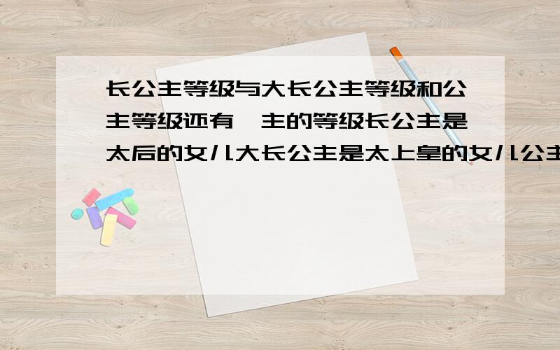 长公主等级与大长公主等级和公主等级还有郡主的等级长公主是太后的女儿大长公主是太上皇的女儿公主是皇帝的女儿郡主是亲王和郡王的女儿就是把长公主、公主、大长公主、郡主,的等级