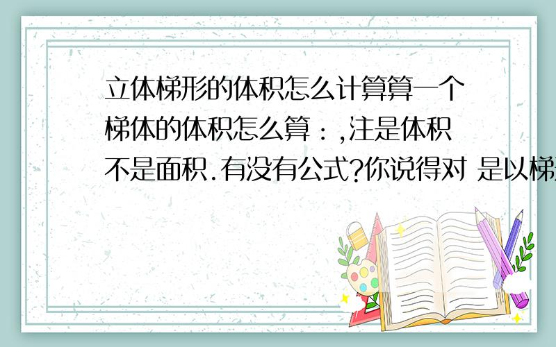 立体梯形的体积怎么计算算一个梯体的体积怎么算：,注是体积不是面积.有没有公式?你说得对 是以梯形为横截面的四棱柱，让你见笑了，你说的：体积V=S(梯形)*H(厚度或高度) 梯形S面积指的