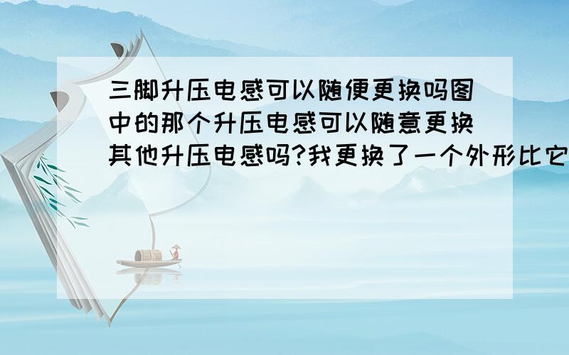 三脚升压电感可以随便更换吗图中的那个升压电感可以随意更换其他升压电感吗?我更换了一个外形比它小的电感就没有功能了,怎么回事?是哪里错了吗?