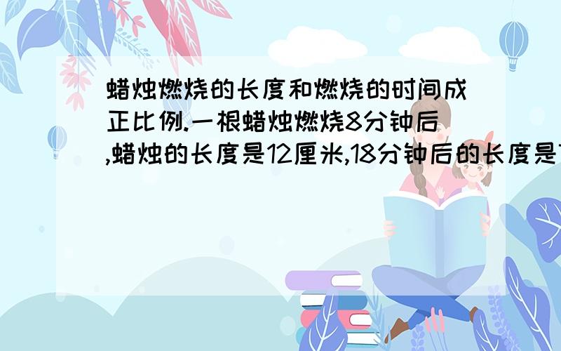 蜡烛燃烧的长度和燃烧的时间成正比例.一根蜡烛燃烧8分钟后,蜡烛的长度是12厘米,18分钟后的长度是7厘米.蜡烛最初的长度是多少厘米?