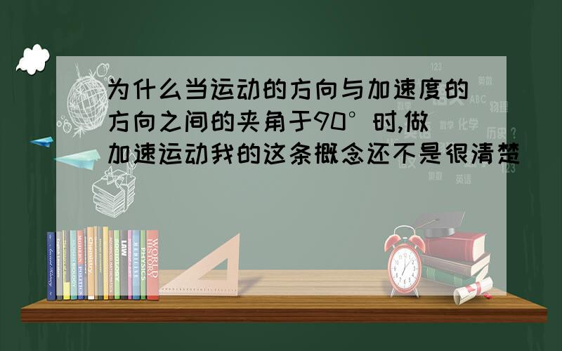 为什么当运动的方向与加速度的方向之间的夹角于90°时,做加速运动我的这条概念还不是很清楚