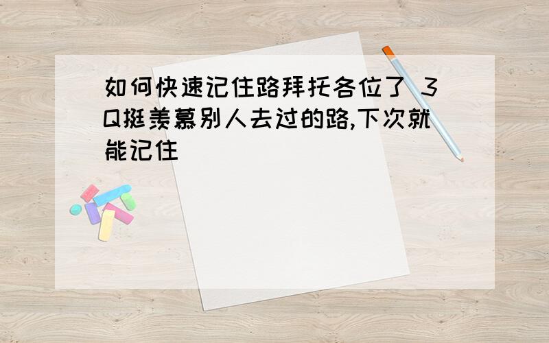 如何快速记住路拜托各位了 3Q挺羡慕别人去过的路,下次就能记住