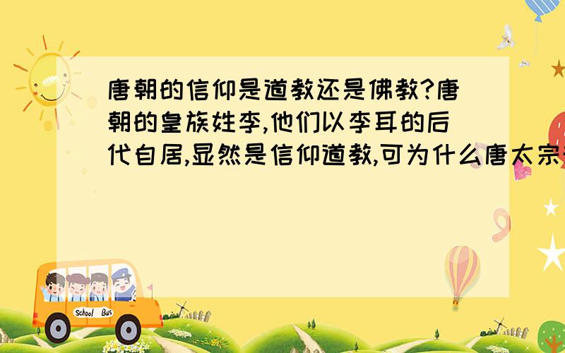 唐朝的信仰是道教还是佛教?唐朝的皇族姓李,他们以李耳的后代自居,显然是信仰道教,可为什么唐太宗却与玄奘结为兄弟,究竟是为什么?有什么渊源吗?