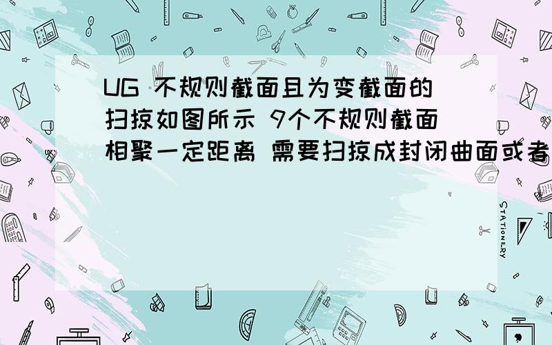 UG 不规则截面且为变截面的扫掠如图所示 9个不规则截面相聚一定距离 需要扫掠成封闭曲面或者最好做成实体= =完全做不来