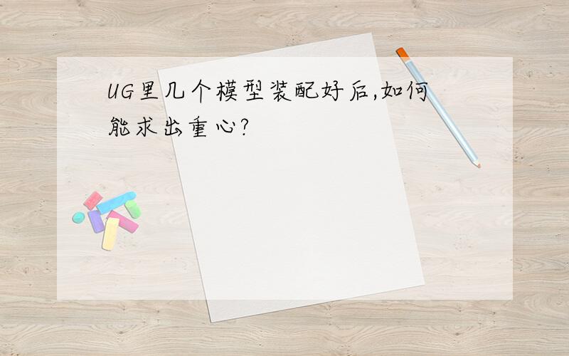 UG里几个模型装配好后,如何能求出重心?