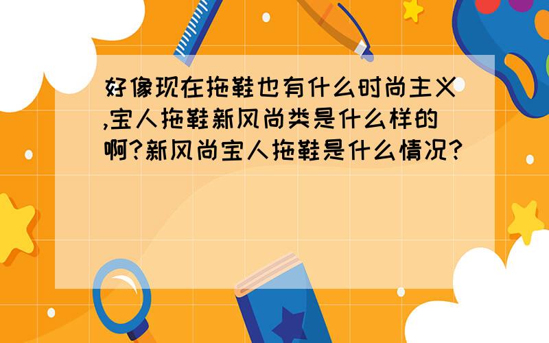 好像现在拖鞋也有什么时尚主义,宝人拖鞋新风尚类是什么样的啊?新风尚宝人拖鞋是什么情况?