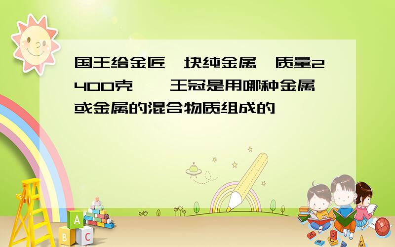 国王给金匠一块纯金属,质量2400克……王冠是用哪种金属或金属的混合物质组成的