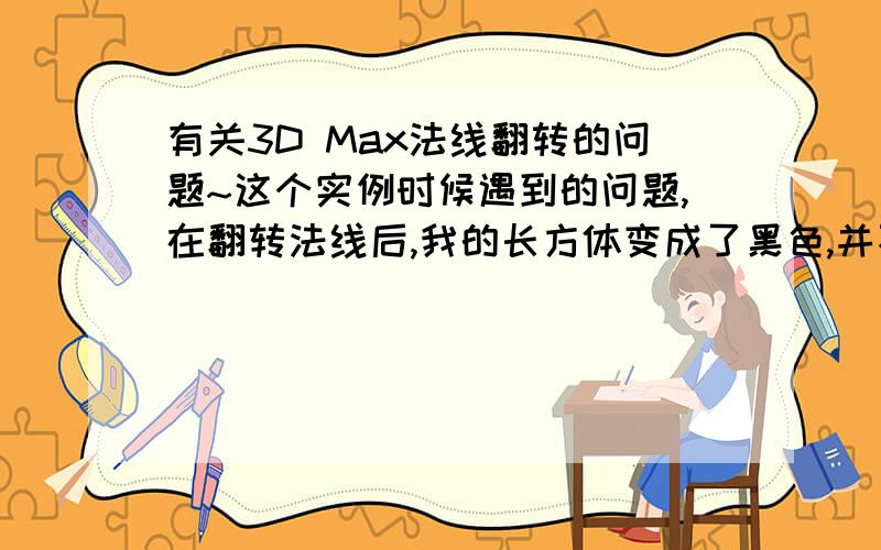 有关3D Max法线翻转的问题~这个实例时候遇到的问题,在翻转法线后,我的长方体变成了黑色,并不是实例中的上部,和前面成透明,如果要做到实例中的样子,需要如何,本人3D初学者谢谢~