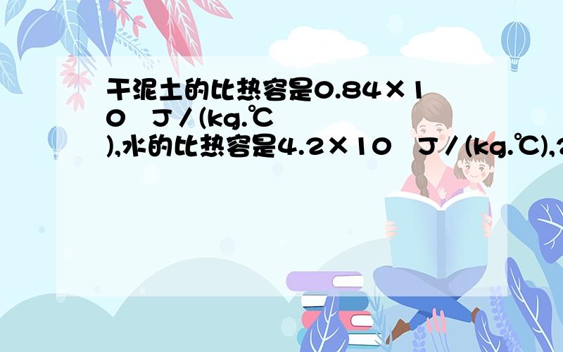 干泥土的比热容是0.84×10³J／(kg.℃),水的比热容是4.2×10³J／(kg.℃),2kg的干泥土从40℃降温到20℃.放出的热量是 .这些热量可使2kg的水从20℃升温到 .这些热量可以使 kg的水升高16℃.