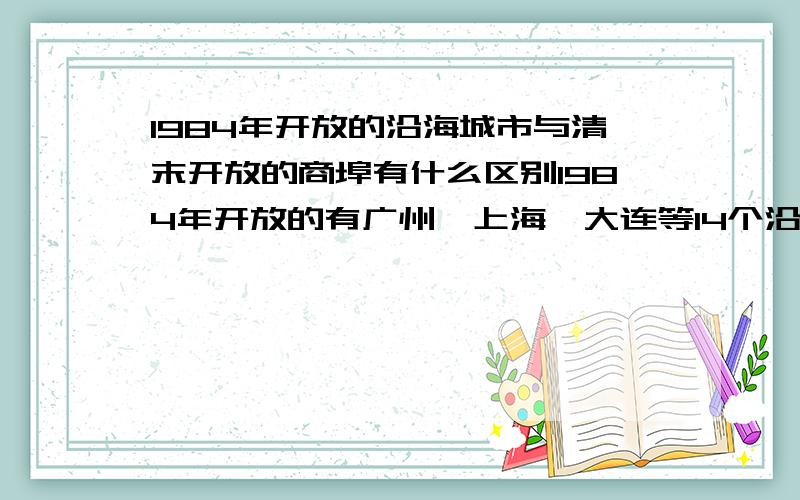 1984年开放的沿海城市与清末开放的商埠有什么区别1984年开放的有广州,上海,大连等14个沿海城市