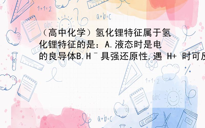 （高中化学）氢化锂特征属于氢化锂特征的是：A.液态时是电的良导体B.Hˉ具强还原性,遇 H+ 时可反应放出氢气.C.是非电解质氢化锂是类盐氢化物