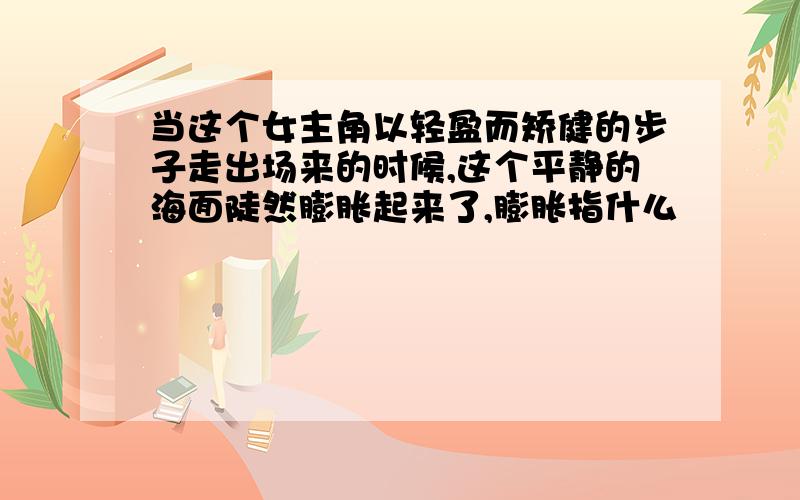 当这个女主角以轻盈而矫健的步子走出场来的时候,这个平静的海面陡然膨胀起来了,膨胀指什么