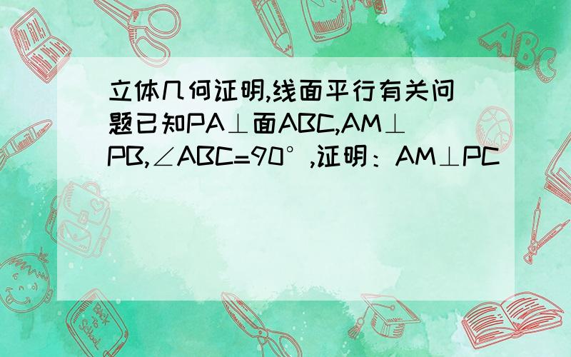 立体几何证明,线面平行有关问题已知PA⊥面ABC,AM⊥PB,∠ABC=90°,证明：AM⊥PC