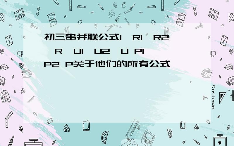 初三串并联公式I,R1,R2,R,U1,U2,U P1 P2 P关于他们的所有公式