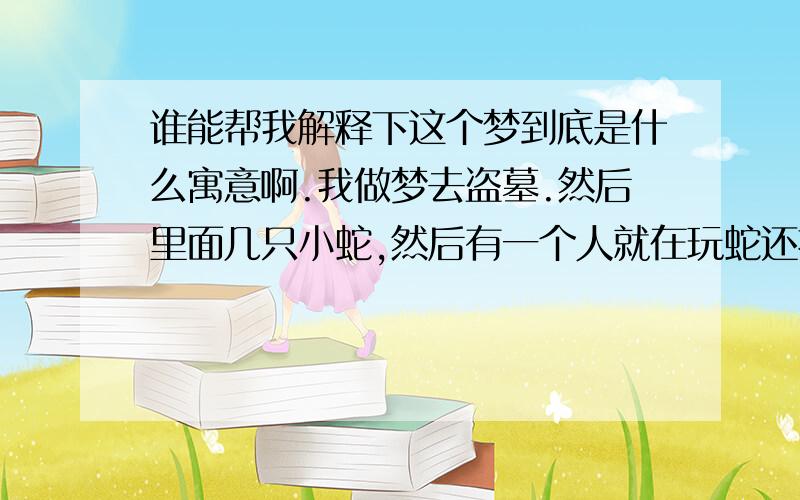 谁能帮我解释下这个梦到底是什么寓意啊.我做梦去盗墓.然后里面几只小蛇,然后有一个人就在玩蛇还把蛇玩死了.然后出来了一个大蛇.会飞的那种.就到处咬人.把我咬到医院. 还把别的人都咬