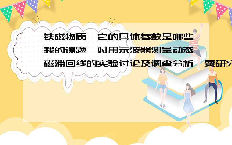 铁磁物质,它的具体参数是哪些我的课题《对用示波器测量动态磁滞回线的实验讨论及调查分析》要研究铁磁物质的具体参数