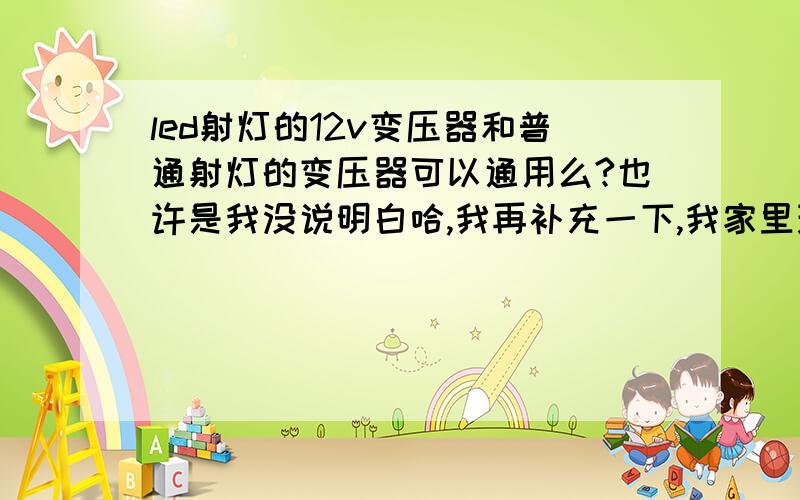 led射灯的12v变压器和普通射灯的变压器可以通用么?也许是我没说明白哈,我再补充一下,我家里现在是用的12v50w的卤素射灯,我拆下来看,射灯上面带着一下方形的小铁盒,应该是变压器,上面标注