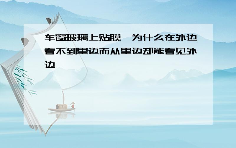 车窗玻璃上贴膜,为什么在外边看不到里边而从里边却能看见外边