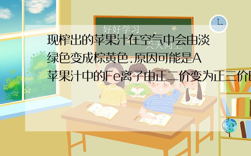 现榨出的苹果汁在空气中会由淡绿色变成棕黄色.原因可能是A苹果汁中的Fe离子由正二价变为正三价B苹果汁中含有铜离子C苹果汁中含有氢氧离子D苹果汁中含有钠离子