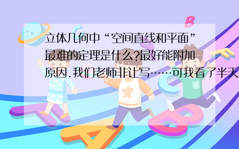 立体几何中“空间直线和平面”最难的定理是什么?最好能附加原因.我们老师非让写……可我看了半天没难的……希望大家帮忙