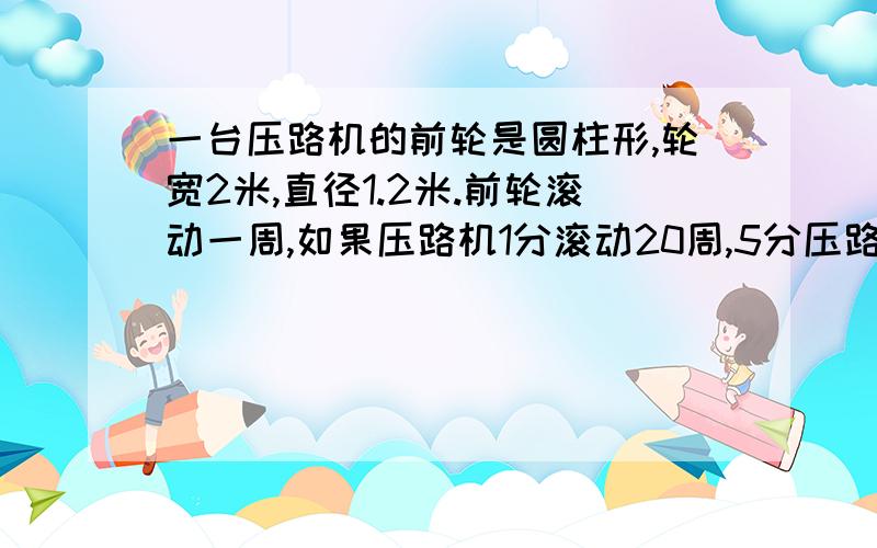 一台压路机的前轮是圆柱形,轮宽2米,直径1.2米.前轮滚动一周,如果压路机1分滚动20周,5分压路的面积是多少平方米