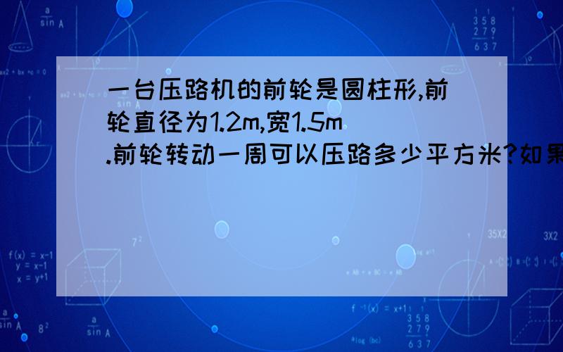 一台压路机的前轮是圆柱形,前轮直径为1.2m,宽1.5m.前轮转动一周可以压路多少平方米?如果这台压路机1时能压路多少平方米?每分前进60m