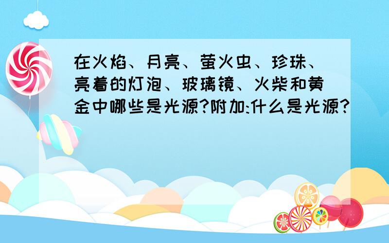 在火焰、月亮、萤火虫、珍珠、亮着的灯泡、玻璃镜、火柴和黄金中哪些是光源?附加:什么是光源?