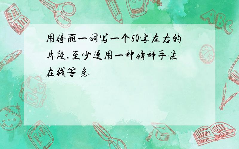 用绮丽一词写一个50字左右的片段,至少运用一种修辞手法 在线等 急