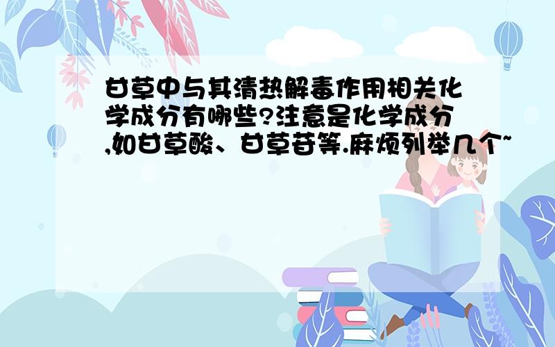 甘草中与其清热解毒作用相关化学成分有哪些?注意是化学成分,如甘草酸、甘草苷等.麻烦列举几个~