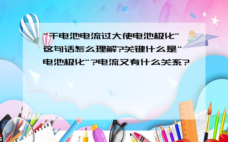 “干电池电流过大使电池极化”这句话怎么理解?关键什么是“电池极化”?电流又有什么关系?