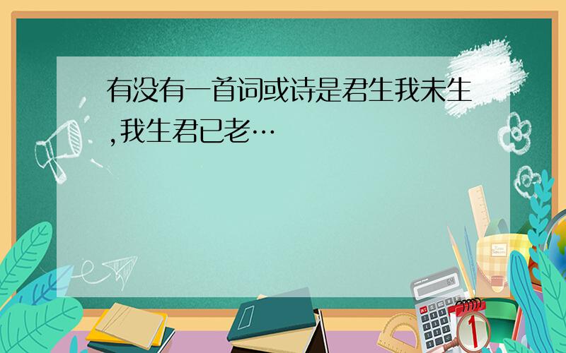 有没有一首词或诗是君生我未生,我生君已老…