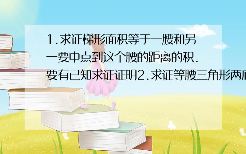 1.求证梯形面积等于一腰和另一要中点到这个腰的距离的积.要有已知求证证明2.求证等腰三角形两底角的平分线与对边的交点及底边两端点组成的四边形是等腰梯形.