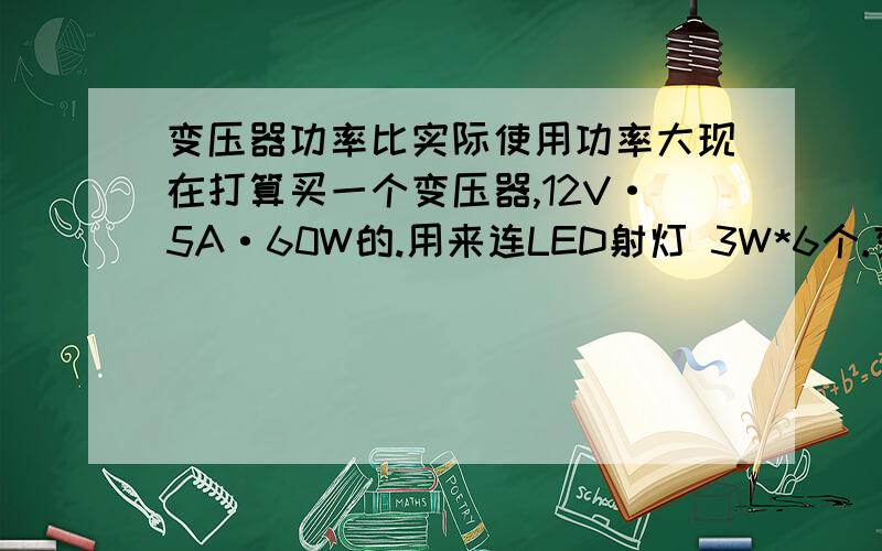 变压器功率比实际使用功率大现在打算买一个变压器,12V·5A·60W的.用来连LED射灯 3W*6个.变压器的功率由60W,射灯加起来只有18W.在使用时,会发生灯过亮,或者损坏么?