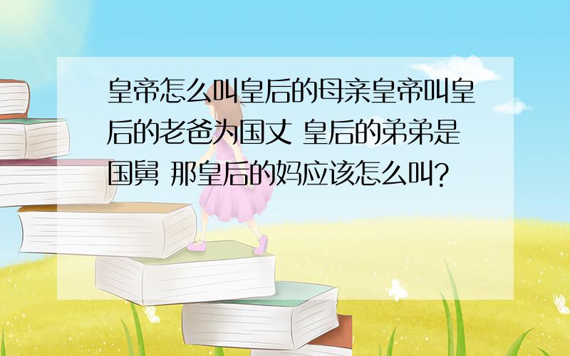 皇帝怎么叫皇后的母亲皇帝叫皇后的老爸为国丈 皇后的弟弟是国舅 那皇后的妈应该怎么叫?