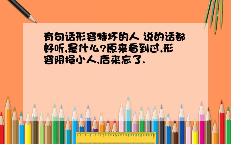 有句话形容特坏的人 说的话都好听,是什么?原来看到过,形容阴损小人,后来忘了.