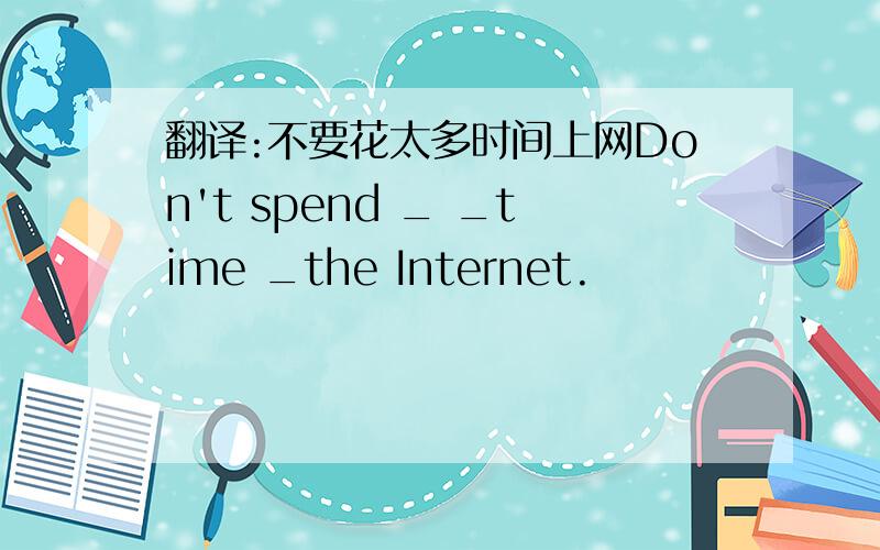 翻译:不要花太多时间上网Don't spend _ _time _the Internet.