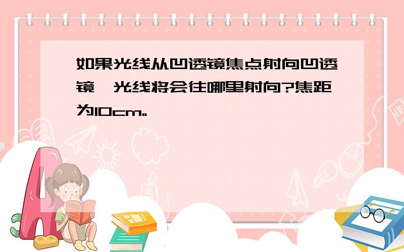 如果光线从凹透镜焦点射向凹透镜,光线将会往哪里射向?焦距为10cm。