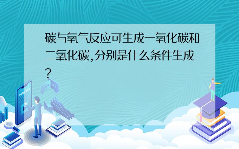 碳与氧气反应可生成一氧化碳和二氧化碳,分别是什么条件生成?