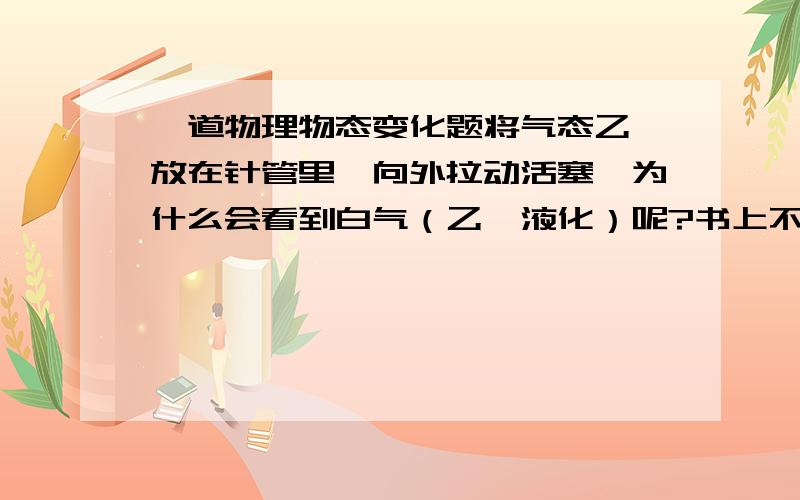 一道物理物态变化题将气态乙醚放在针管里,向外拉动活塞,为什么会看到白气（乙醚液化）呢?书上不是说气态乙醚压缩才会液化吗?