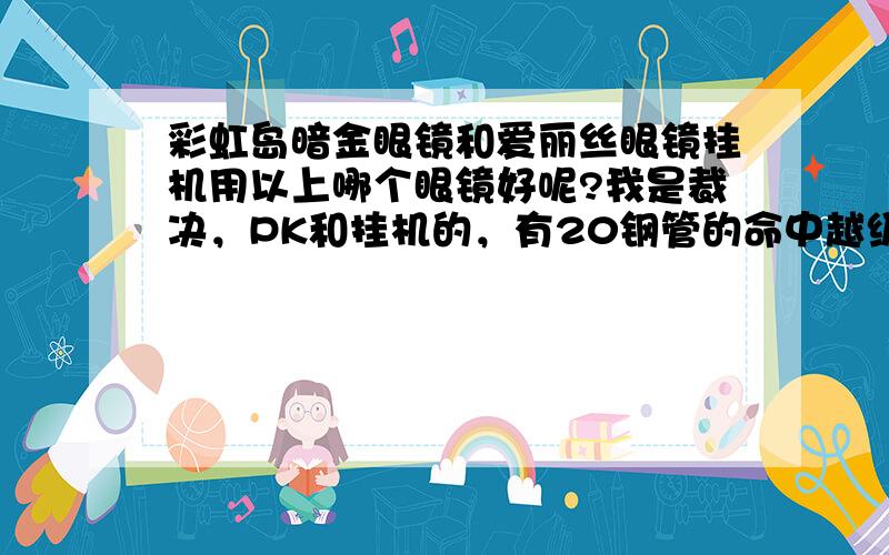 彩虹岛暗金眼镜和爱丽丝眼镜挂机用以上哪个眼镜好呢?我是裁决，PK和挂机的，有20钢管的命中越级miss多么？如果是暗金就有l3的套装效果，我也想越级挂机，暗金越级压力不？