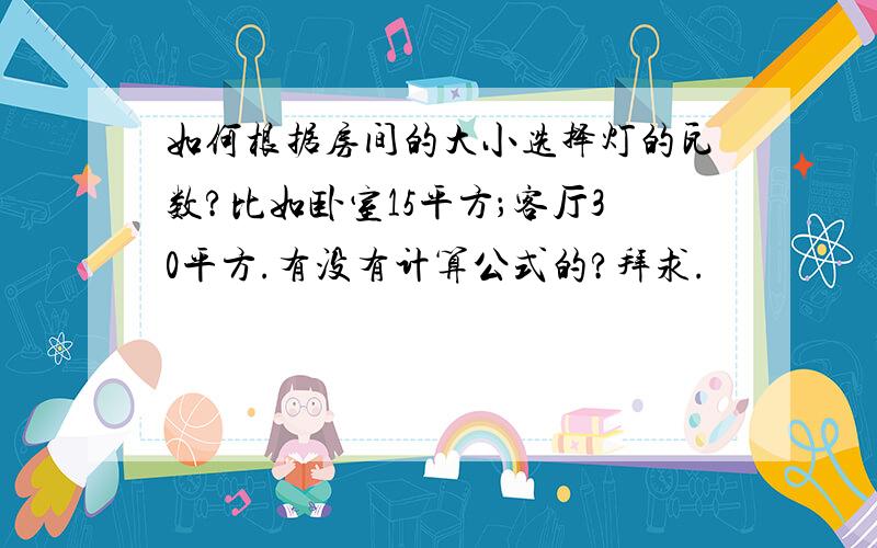 如何根据房间的大小选择灯的瓦数?比如卧室15平方；客厅30平方.有没有计算公式的?拜求.