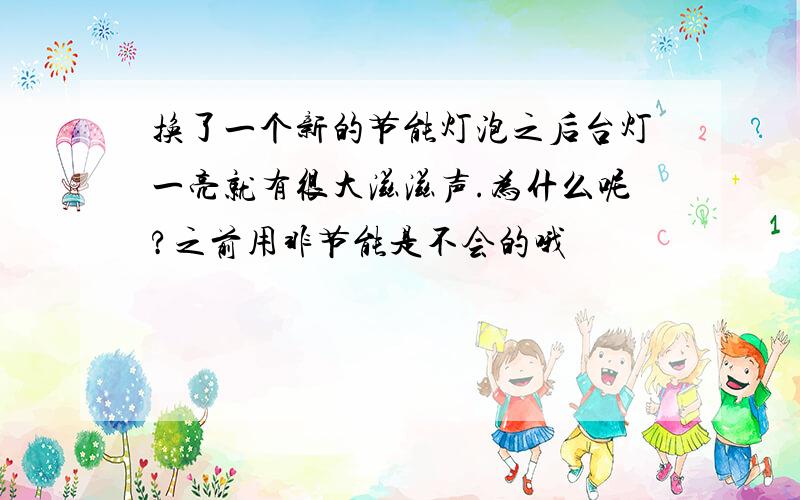 换了一个新的节能灯泡之后台灯一亮就有很大滋滋声.为什么呢?之前用非节能是不会的哦