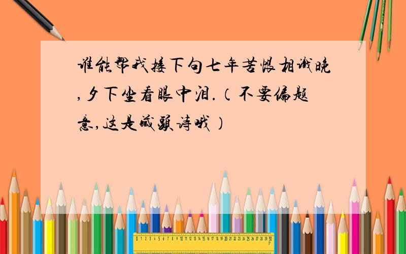 谁能帮我接下句七年苦恨相识晚,夕下坐看眼中泪.（不要偏题意,这是藏头诗哦）